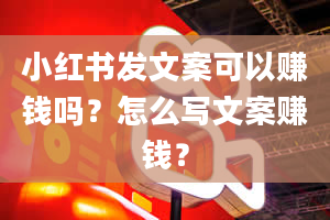 小红书发文案可以赚钱吗？怎么写文案赚钱？