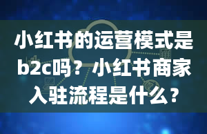 小红书的运营模式是b2c吗？小红书商家入驻流程是什么？