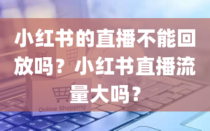 小红书的直播不能回放吗？小红书直播流量大吗？