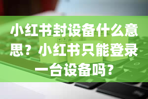 小红书封设备什么意思？小红书只能登录一台设备吗？