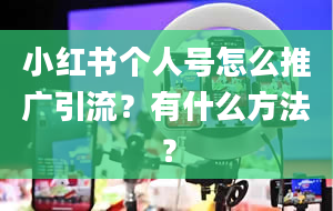 小红书个人号怎么推广引流？有什么方法？