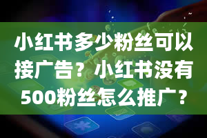 小红书多少粉丝可以接广告？小红书没有500粉丝怎么推广？