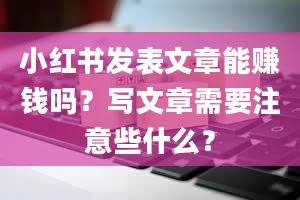 小红书发表文章能赚钱吗？写文章需要注意些什么？