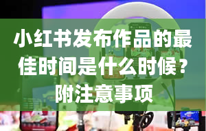 小红书发布作品的最佳时间是什么时候？附注意事项