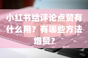 小红书给评论点赞有什么用？有哪些方法增赞？