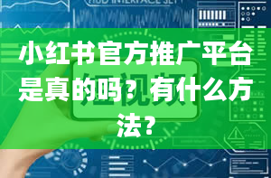 小红书官方推广平台是真的吗？有什么方法？