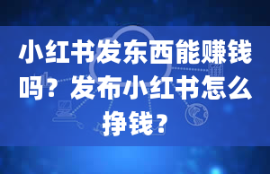 小红书发东西能赚钱吗？发布小红书怎么挣钱？