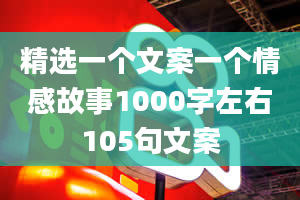 精选一个文案一个情感故事1000字左右105句文案