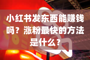 小红书发东西能赚钱吗？涨粉最快的方法是什么？