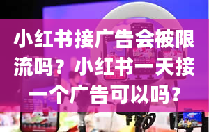 小红书接广告会被限流吗？小红书一天接一个广告可以吗？