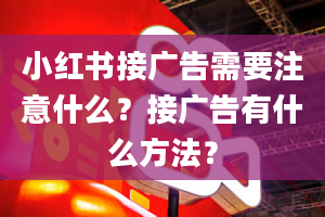 小红书接广告需要注意什么？接广告有什么方法？