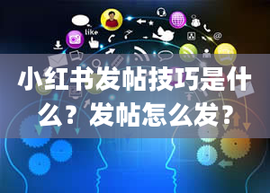 小红书发帖技巧是什么？发帖怎么发？