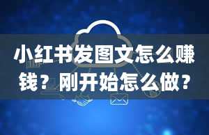 小红书发图文怎么赚钱？刚开始怎么做？