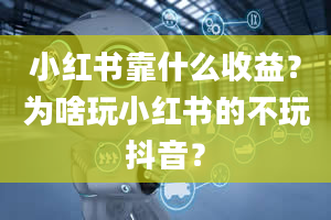 小红书靠什么收益？为啥玩小红书的不玩抖音？