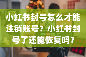 小红书封号怎么才能注销账号？小红书封号了还能恢复吗？