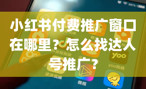 小红书付费推广窗口在哪里？怎么找达人号推广？