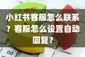 小红书客服怎么联系？客服怎么设置自动回复？