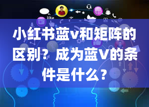 小红书蓝v和矩阵的区别？成为蓝V的条件是什么？