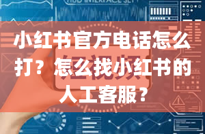 小红书官方电话怎么打？怎么找小红书的人工客服？