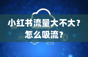 小红书流量大不大？怎么吸流？