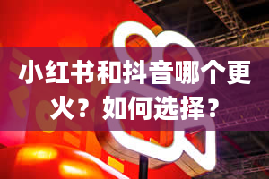 小红书和抖音哪个更火？如何选择？