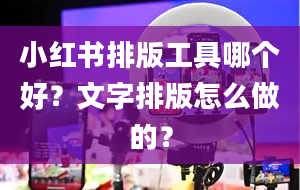 小红书排版工具哪个好？文字排版怎么做的？