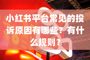 小红书平台常见的投诉原因有哪些？有什么规则？