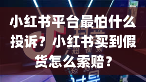 小红书平台最怕什么投诉？小红书买到假货怎么索赔？