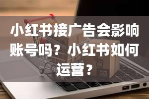 小红书接广告会影响账号吗？小红书如何运营？