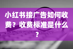 小红书接广告如何收费？收费标准是什么？