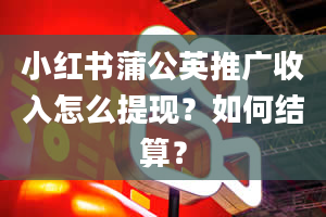 小红书蒲公英推广收入怎么提现？如何结算？