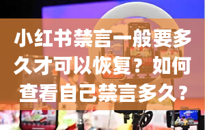 小红书禁言一般要多久才可以恢复？如何查看自己禁言多久？