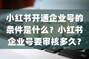 小红书开通企业号的条件是什么？小红书企业号要审核多久？