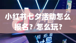 小红书七夕活动怎么报名？怎么玩？