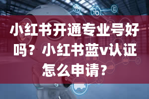 小红书开通专业号好吗？小红书蓝v认证怎么申请？