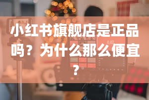 小红书旗舰店是正品吗？为什么那么便宜？