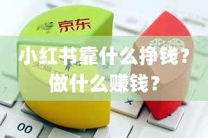 小红书靠什么挣钱？做什么赚钱？