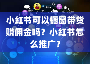 小红书可以橱窗带货赚佣金吗？小红书怎么推广？