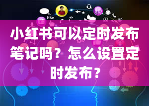 小红书可以定时发布笔记吗？怎么设置定时发布？