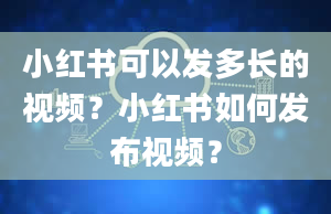 小红书可以发多长的视频？小红书如何发布视频？