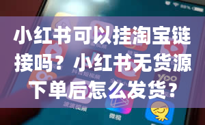 小红书可以挂淘宝链接吗？小红书无货源下单后怎么发货？