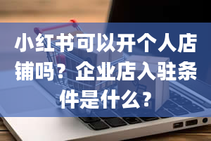 小红书可以开个人店铺吗？企业店入驻条件是什么？