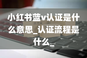 小红书蓝v认证是什么意思_认证流程是什么_