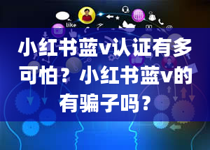 小红书蓝v认证有多可怕？小红书蓝v的有骗子吗？