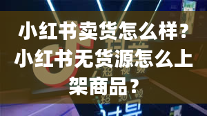 小红书卖货怎么样？小红书无货源怎么上架商品？