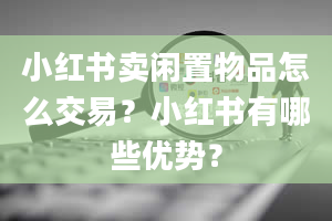 小红书卖闲置物品怎么交易？小红书有哪些优势？