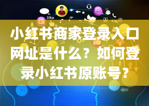 小红书商家登录入口网址是什么？如何登录小红书原账号？