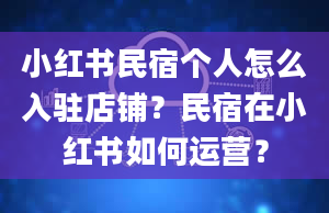 小红书民宿个人怎么入驻店铺？民宿在小红书如何运营？