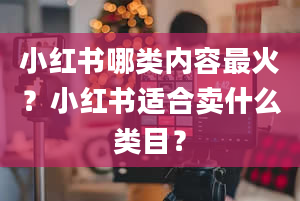 小红书哪类内容最火？小红书适合卖什么类目？