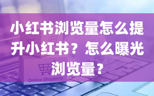 小红书浏览量怎么提升小红书？怎么曝光浏览量？